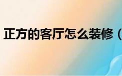 正方的客厅怎么装修（正方形客厅怎么装修）