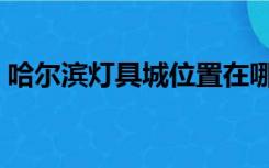 哈尔滨灯具城位置在哪（哈尔滨灯具城位置）