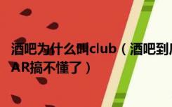 酒吧为什么叫club（酒吧到底英文名字怎么叫 CLUB PUB BAR搞不懂了）