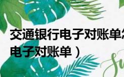 交通银行电子对账单怎么操作视频（交通银行电子对账单）