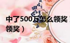 中了500万怎么领奖 双色球（中了500万怎么领奖）