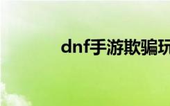 dnf手游欺骗玩家（dnf骗术）