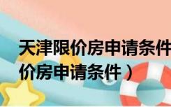 天津限价房申请条件2020退休人员（天津限价房申请条件）