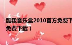 酷我音乐盒2010官方免费下载歌曲（酷我音乐盒2010官方免费下载）