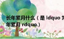 长年累月什么（是 ldquo 常年累月 rdquo 还是 ldquo 长年累月 rdquo）