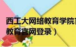 西工大网络教育学院官网（西北工业大学网络教育官网登录）