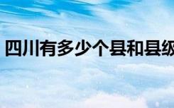 四川有多少个县和县级市（四川有多少个县）