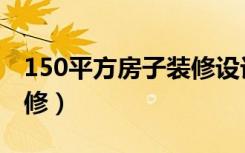 150平方房子装修设计（150平米房子怎么装修）