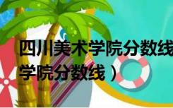 四川美术学院分数线2021文化分（四川美术学院分数线）