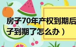 房子70年产权到期后怎么办?（70年产权的房子到期了怎么办）