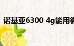 诺基亚6300 4g能用微信吗（诺基亚6300i）