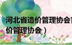 河北省造价管理协会官网（河北省建设工程造价管理协会）