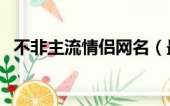 不非主流情侣网名（最新非主流情侣网名）