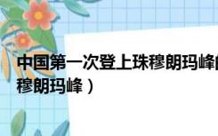 中国第一次登上珠穆朗玛峰的人有哪些（中国第一次登上珠穆朗玛峰）