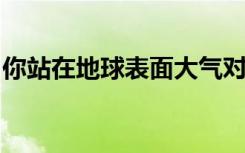 你站在地球表面大气对你正面的压力大约是爱