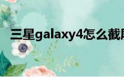 三星galaxy4怎么截屏（三星s4怎么截屏）