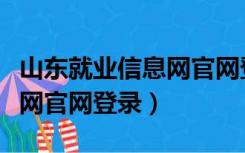 山东就业信息网官网登录入口（山东就业信息网官网登录）