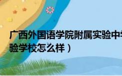 广西外国语学院附属实验中学怎么样（广西师大附中双语实验学校怎么样）