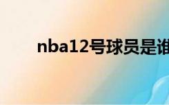 nba12号球员是谁（nba12号球员）