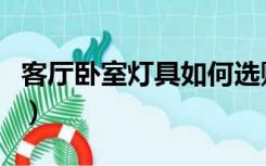 客厅卧室灯具如何选购（客厅卧室灯具如何选）