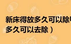 新床得放多久可以除甲醛（新买的床甲醛一般多久可以去除）