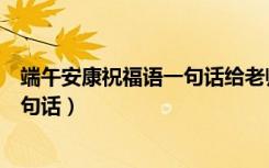 端午安康祝福语一句话给老师简单四句（端午安康祝福语一句话）