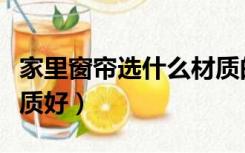 家里窗帘选什么材质的好（家装窗帘选什么材质好）