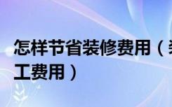 怎样节省装修费用（装修过程中，如何节省人工费用）