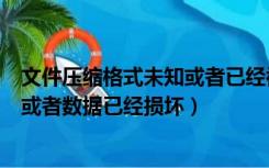 文件压缩格式未知或者已经被损坏（这个压缩文件格式未知或者数据已经损坏）