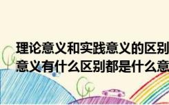 理论意义和实践意义的区别举例（理论意义 实践意义 现实意义有什么区别都是什么意思）