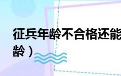 征兵年龄不合格还能进行下一步吗?（征兵年龄）