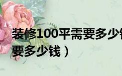 装修100平需要多少钱（100平米的装修大概要多少钱）