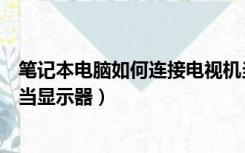 笔记本电脑如何连接电视机当显示器（电脑如何连接电视机当显示器）