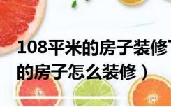 108平米的房子装修下来多少钱合适（108平的房子怎么装修）