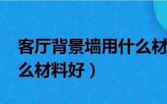 客厅背景墙用什么材料好?（客厅背景墙用什么材料好）