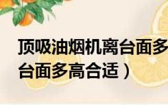 顶吸油烟机离台面多高合适?（顶吸油烟机离台面多高合适）