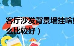 客厅沙发背景墙挂啥好（客厅沙发背景墙挂什么比较好）