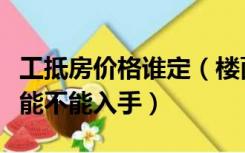 工抵房价格谁定（楼面价怎么计算工抵房到底能不能入手）