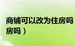 商铺可以改为住房吗（自己买的商铺可以改住房吗）