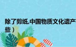 除了剪纸,中国物质文化遗产有哪些（中国物质文化遗产有哪些）