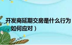 开发商延期交房是什么行为（买的期房开发商说要延期交房，如何应对）