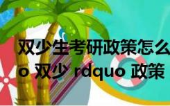 双少生考研政策怎么报（报考研究生的 ldquo 双少 rdquo 政策）