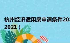 杭州经济适用房申请条件2021年（杭州经济适用房申请条件2021）