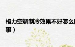 格力空调制冷效果不好怎么回事（空调制冷效果不好怎么回事）