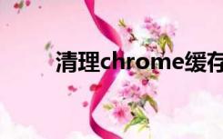 清理chrome缓存（chrome缓存）