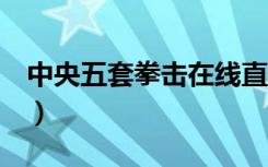 中央五套拳击在线直播（中央电视台5套拳击）