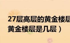 27层高层的黄金楼层是几楼（47层超高层的黄金楼层是几层）