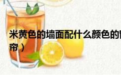 米黄色的墙面配什么颜色的窗帘（米黄色墙面配什么颜色窗帘）