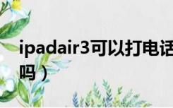 ipadair3可以打电话吗?（ipad3可以打电话吗）