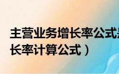 主营业务增长率公式是什么（主营业务收入增长率计算公式）